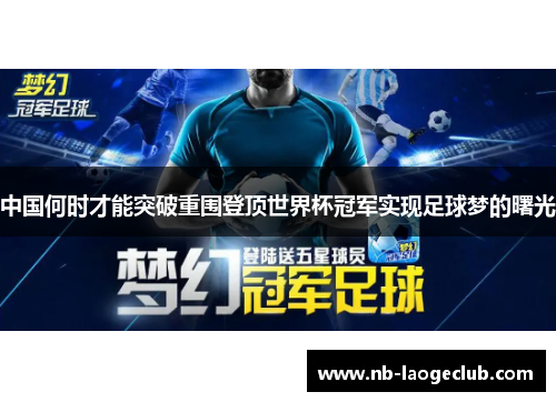 中国何时才能突破重围登顶世界杯冠军实现足球梦的曙光 中国何时才能突破重围登顶世界杯冠军实现足球梦的曙光