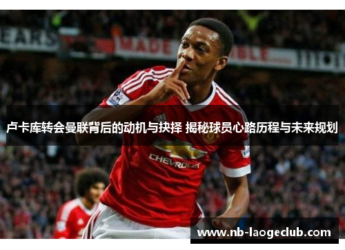 卢卡库转会曼联背后的动机与抉择 揭秘球员心路历程与未来规划 卢卡库转会曼联背后的动机与抉择 揭秘球员心路历程与未来规划