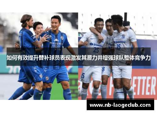 如何有效提升替补球员表现激发其潜力并增强球队整体竞争力 如何有效提升替补球员表现激发其潜力并增强球队整体竞争力