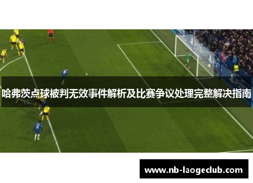 哈弗茨点球被判无效事件解析及比赛争议处理完整解决指南