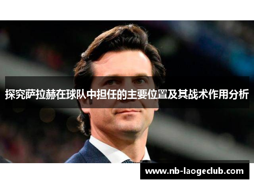 探究萨拉赫在球队中担任的主要位置及其战术作用分析