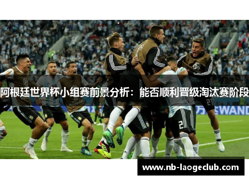 阿根廷世界杯小组赛前景分析：能否顺利晋级淘汰赛阶段