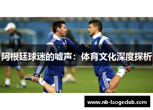 阿根廷球迷的嘘声：体育文化深度探析