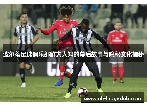 波尔蒂足球俱乐部鲜为人知的幕后故事与隐秘文化揭秘 波尔蒂足球俱乐部鲜为人知的幕后故事与隐秘文化揭秘