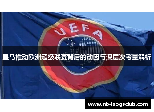 皇马推动欧洲超级联赛背后的动因与深层次考量解析