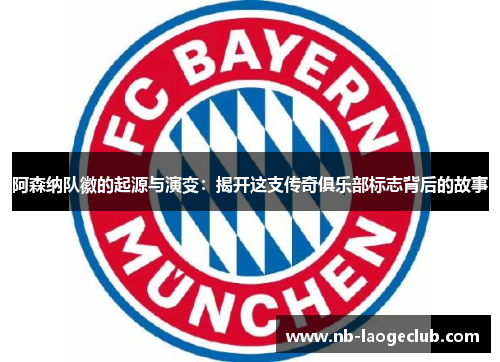 阿森纳队徽的起源与演变：揭开这支传奇俱乐部标志背后的故事