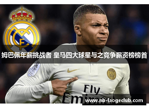 姆巴佩年薪挑战者 皇马四大球星与之竞争薪资榜榜首