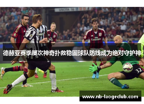德赫亚赛季屡次神奇扑救稳固球队防线成为绝对守护神