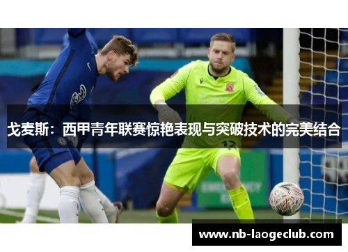 戈麦斯：西甲青年联赛惊艳表现与突破技术的完美结合