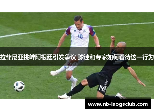 拉菲尼亚挑衅阿根廷引发争议 球迷和专家如何看待这一行为