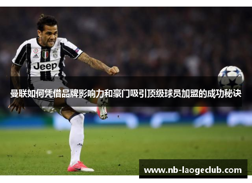 曼联如何凭借品牌影响力和豪门吸引顶级球员加盟的成功秘诀