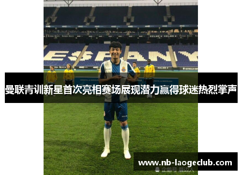 曼联青训新星首次亮相赛场展现潜力赢得球迷热烈掌声