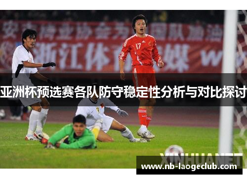 亚洲杯预选赛各队防守稳定性分析与对比探讨