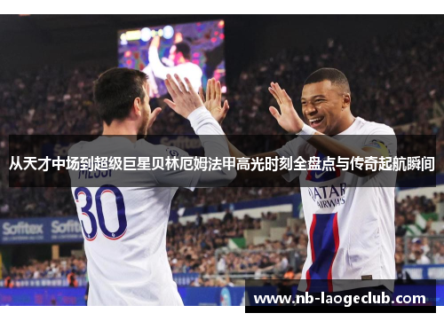 从天才中场到超级巨星贝林厄姆法甲高光时刻全盘点与传奇起航瞬间