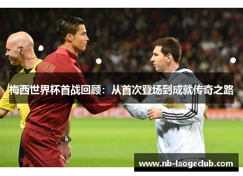 梅西世界杯首战回顾：从首次登场到成就传奇之路