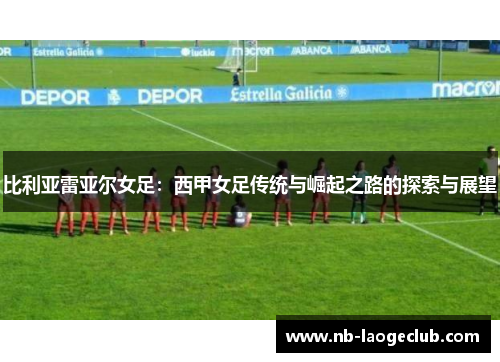 比利亚雷亚尔女足：西甲女足传统与崛起之路的探索与展望