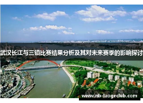 武汉长江与三镇比赛结果分析及其对未来赛季的影响探讨
