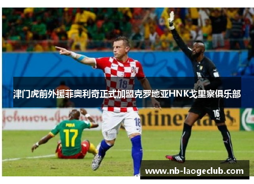 津门虎前外援菲奥利奇正式加盟克罗地亚HNK戈里察俱乐部