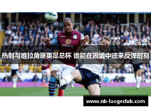 热刺与维拉角逐英足总杯 谁能在困境中迎来反弹时刻