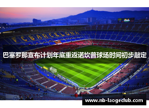 巴塞罗那宣布计划年底重返诺坎普球场时间初步敲定