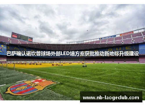 巴萨确认诺坎普球场外部LED墙方案获批推动新地标升级建设 巴萨确认诺坎普球场外部LED墙方案获批推动新地标升级建设