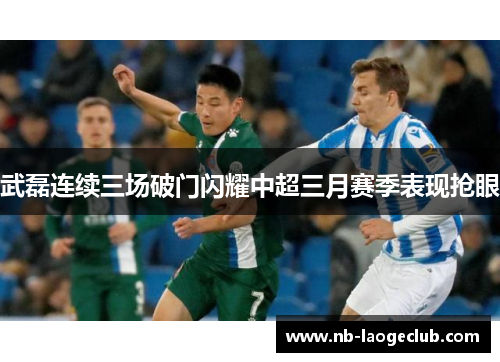 武磊连续三场破门闪耀中超三月赛季表现抢眼