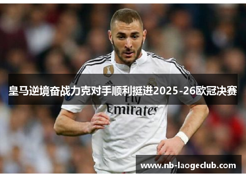 皇马逆境奋战力克对手顺利挺进2025-26欧冠决赛