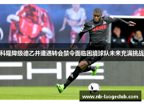 科隆降级德乙并遭遇转会禁令面临困境球队未来充满挑战