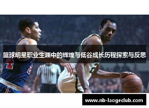 篮球明星职业生涯中的辉煌与低谷成长历程探索与反思