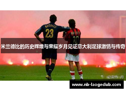 米兰德比的历史辉煌与荣耀岁月见证意大利足球激情与传奇 米兰德比的历史辉煌与荣耀岁月见证意大利足球激情与传奇