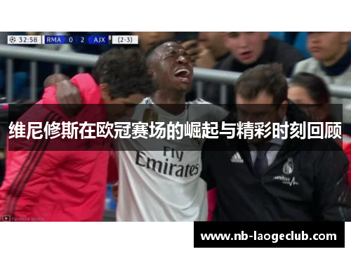 维尼修斯在欧冠赛场的崛起与精彩时刻回顾