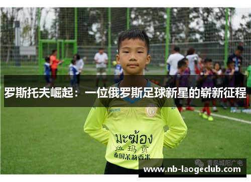 罗斯托夫崛起:一位俄罗斯足球新星的崭新征程 罗斯托夫崛起:一位俄罗斯足球新星的崭新征程