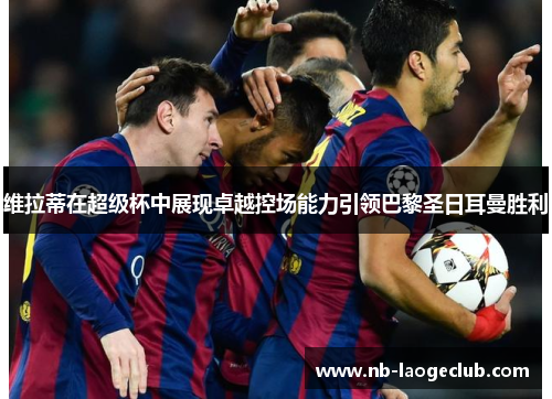 维拉蒂在超级杯中展现卓越控场能力引领巴黎圣日耳曼胜利 维拉蒂在超级杯中展现卓越控场能力引领巴黎圣日耳曼胜利