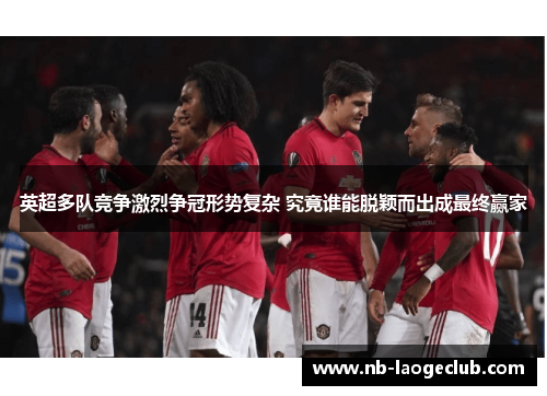 英超多队竞争激烈争冠形势复杂 究竟谁能脱颖而出成最终赢家