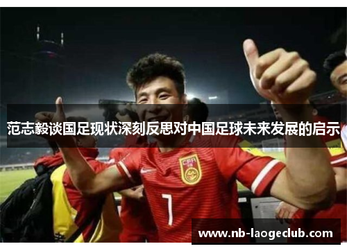 范志毅谈国足现状深刻反思对中国足球未来发展的启示