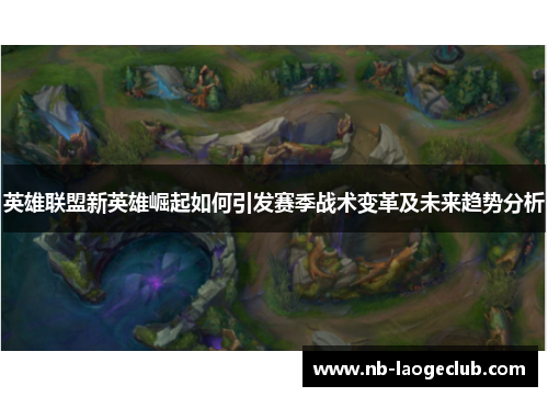 英雄联盟新英雄崛起如何引发赛季战术变革及未来趋势分析