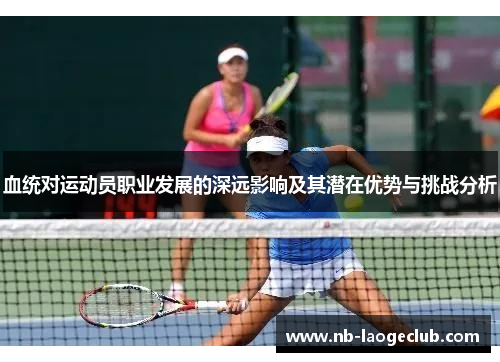 血统对运动员职业发展的深远影响及其潜在优势与挑战分析