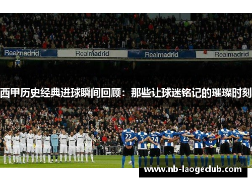 西甲历史经典进球瞬间回顾：那些让球迷铭记的璀璨时刻