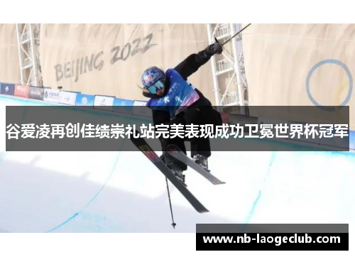谷爱凌再创佳绩崇礼站完美表现成功卫冕世界杯冠军