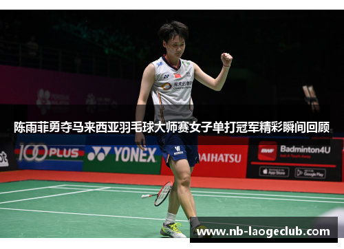 陈雨菲勇夺马来西亚羽毛球大师赛女子单打冠军精彩瞬间回顾
