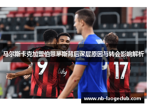 马尔斯卡克加盟伯恩茅斯背后深层原因与转会影响解析