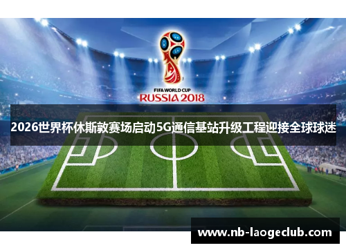 2026世界杯休斯敦赛场启动5G通信基站升级工程迎接全球球迷