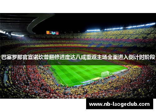 巴塞罗那官宣诺坎普翻修进度达八成重返主场全面进入倒计时阶段