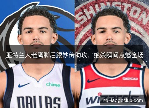 亚特兰大老鹰脚后跟妙传助攻，绝杀瞬间点燃全场