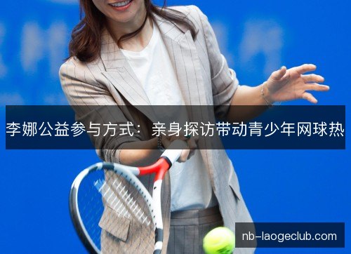 李娜公益参与方式:亲身探访带动青少年网球热 李娜公益参与方式:亲身探访带动青少年网球热