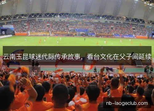 云南玉昆球迷代际传承故事,看台文化在父子间延续 云南玉昆球迷代际传承故事,看台文化在父子间延续