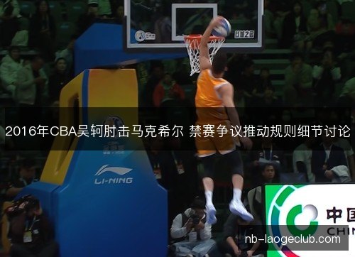 2016年CBA吴轲肘击马克希尔 禁赛争议推动规则细节讨论