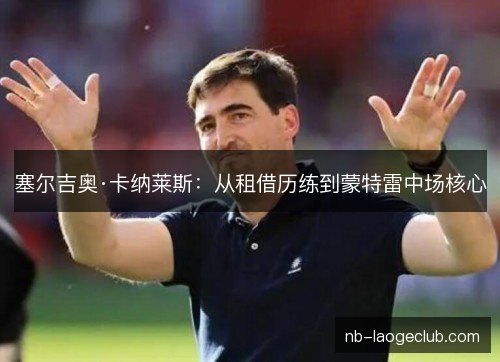 塞尔吉奥·卡纳莱斯:从租借历练到蒙特雷中场核心 塞尔吉奥·卡纳莱斯:从租借历练到蒙特雷中场核心